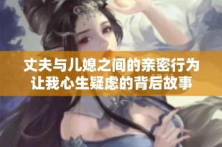丈夫与儿媳之间的亲密行为让我心生疑虑的背后故事