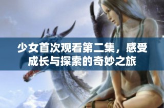 少女首次观看第二集，感受成长与探索的奇妙之旅
