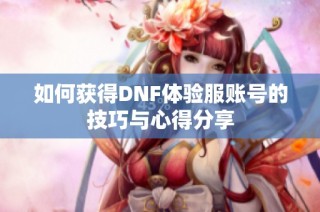 如何获得DNF体验服账号的技巧与心得分享