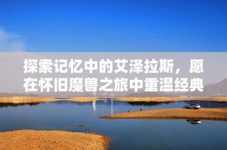 探索记忆中的艾泽拉斯，愿在怀旧魔兽之旅中重温经典奇幻世界