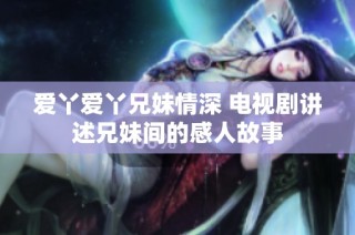 爱丫爱丫兄妹情深 电视剧讲述兄妹间的感人故事