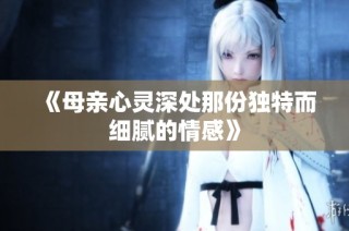 《母亲心灵深处那份独特而细腻的情感》