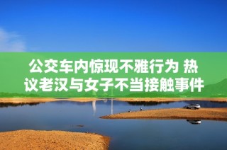 公交车内惊现不雅行为 热议老汉与女子不当接触事件