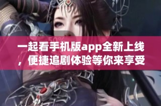 一起看手机版app全新上线，便捷追剧体验等你来享受！