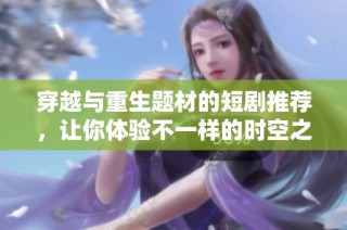 穿越与重生题材的短剧推荐，让你体验不一样的时空之旅