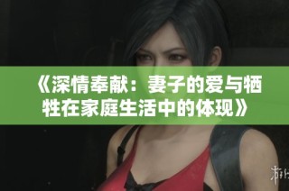《深情奉献：妻子的爱与牺牲在家庭生活中的体现》