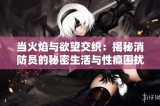 当火焰与欲望交织：揭秘消防员的秘密生活与性瘾困扰
