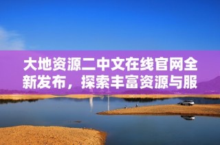 大地资源二中文在线官网全新发布，探索丰富资源与服务平台