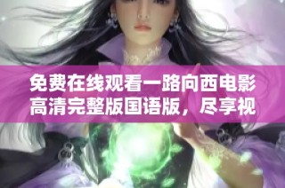免费在线观看一路向西电影高清完整版国语版，尽享视听盛宴