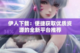 伊人下载：便捷获取优质资源的全新平台推荐