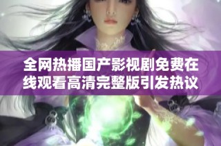 全网热播国产影视剧免费在线观看高清完整版引发热议