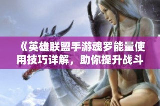 《英雄联盟手游魂罗能量使用技巧详解，助你提升战斗力》