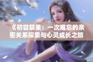 《初尝禁果：一次难忘的亲密关系探索与心灵成长之旅》