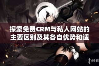 探索免费CRM与私人网站的主要区别及其各自优势和适用场景