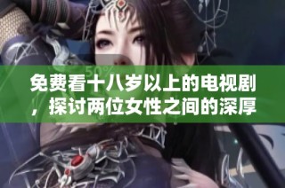 免费看十八岁以上的电视剧，探讨两位女性之间的深厚情感故事