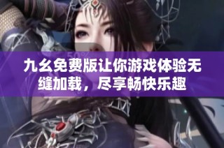 九幺免费版让你游戏体验无缝加载，尽享畅快乐趣