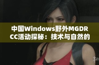 中国Windows野外MGDRCC活动探秘：技术与自然的完美融合