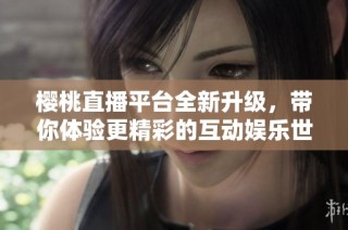 樱桃直播平台全新升级，带你体验更精彩的互动娱乐世界