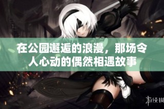 在公园邂逅的浪漫，那场令人心动的偶然相遇故事