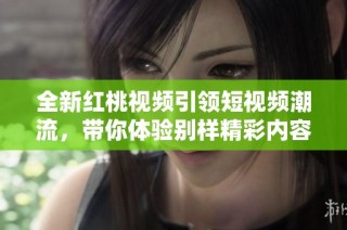 全新红桃视频引领短视频潮流，带你体验别样精彩内容！
