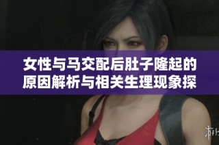 女性与马交配后肚子隆起的原因解析与相关生理现象探讨