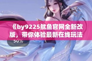 《by9225鱿鱼官网全新改版，带你体验最新在线玩法》