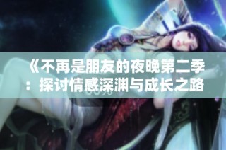 《不再是朋友的夜晚第二季：探讨情感深渊与成长之路》
