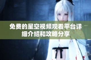 免费的星空视频观看平台详细介绍和攻略分享