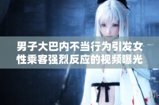 男子大巴内不当行为引发女性乘客强烈反应的视频曝光