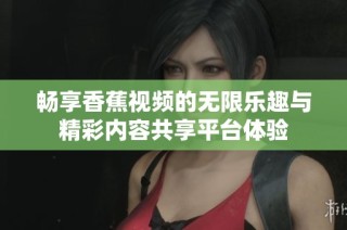 畅享香蕉视频的无限乐趣与精彩内容共享平台体验