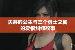 失落的公主与三个勇士之间的爱恨纠缠故事