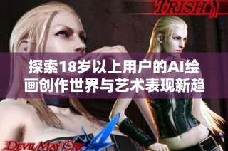 探索18岁以上用户的AI绘画创作世界与艺术表现新趋势