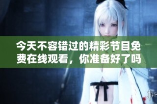 今天不容错过的精彩节目免费在线观看，你准备好了吗