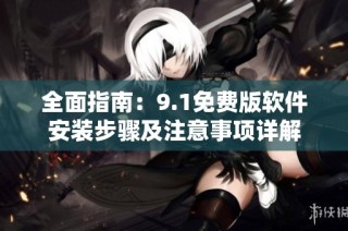 全面指南：9.1免费版软件安装步骤及注意事项详解