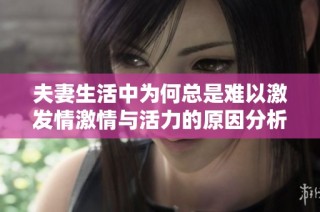夫妻生活中为何总是难以激发情激情与活力的原因分析