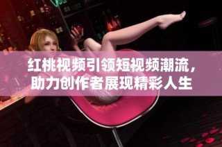 红桃视频引领短视频潮流，助力创作者展现精彩人生