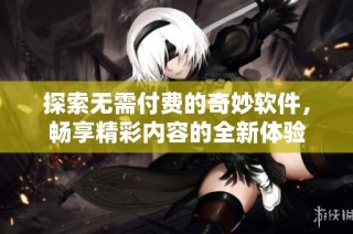 探索无需付费的奇妙软件，畅享精彩内容的全新体验