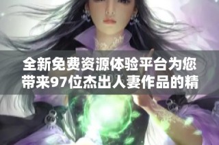 全新免费资源体验平台为您带来97位杰出人妻作品的精彩内容