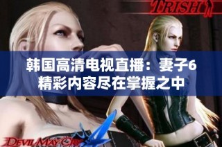 韩国高清电视直播：妻子6精彩内容尽在掌握之中