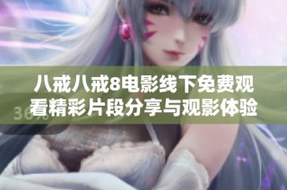八戒八戒8电影线下免费观看精彩片段分享与观影体验解析