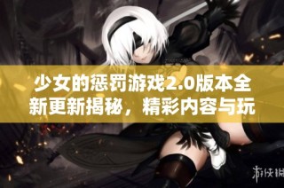 少女的惩罚游戏2.0版本全新更新揭秘，精彩内容与玩法大幅升级