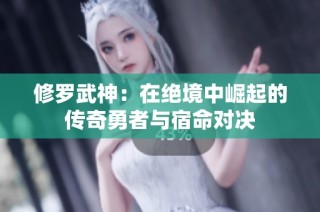 修罗武神：在绝境中崛起的传奇勇者与宿命对决
