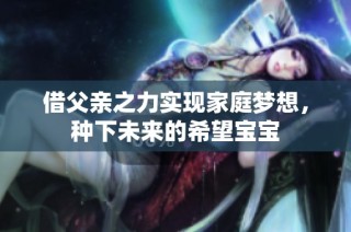 借父亲之力实现家庭梦想，种下未来的希望宝宝