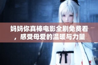 妈妈你真棒电影全剧免费看，感受母爱的温暖与力量