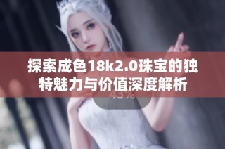 探索成色18k2.0珠宝的独特魅力与价值深度解析
