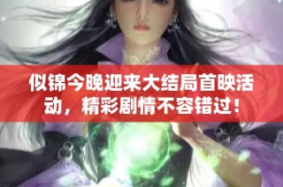 似锦今晚迎来大结局首映活动，精彩剧情不容错过！