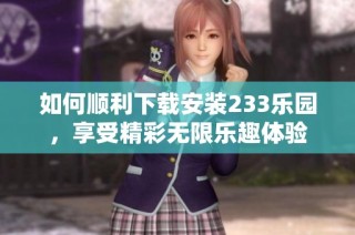 如何顺利下载安装233乐园，享受精彩无限乐趣体验