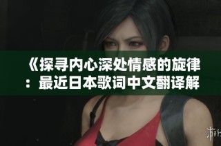 《探寻内心深处情感的旋律：最近日本歌词中文翻译解析》