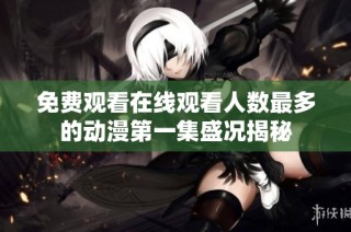免费观看在线观看人数最多的动漫第一集盛况揭秘