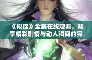 《似锦》全集在线观看，畅享精彩剧情与动人瞬间的完整体验
